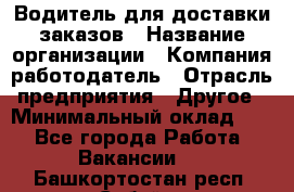 Водитель для доставки заказов › Название организации ­ Компания-работодатель › Отрасль предприятия ­ Другое › Минимальный оклад ­ 1 - Все города Работа » Вакансии   . Башкортостан респ.,Сибай г.